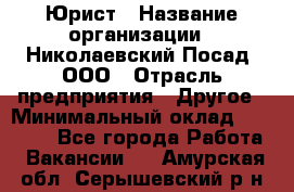 Юрист › Название организации ­ Николаевский Посад, ООО › Отрасль предприятия ­ Другое › Минимальный оклад ­ 20 000 - Все города Работа » Вакансии   . Амурская обл.,Серышевский р-н